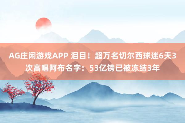 AG庄闲游戏APP 泪目！超万名切尔西球迷6天3次高唱阿布名字：53亿镑已被冻结3年
