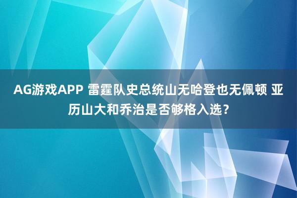 AG游戏APP 雷霆队史总统山无哈登也无佩顿 亚历山大和乔治是否够格入选？
