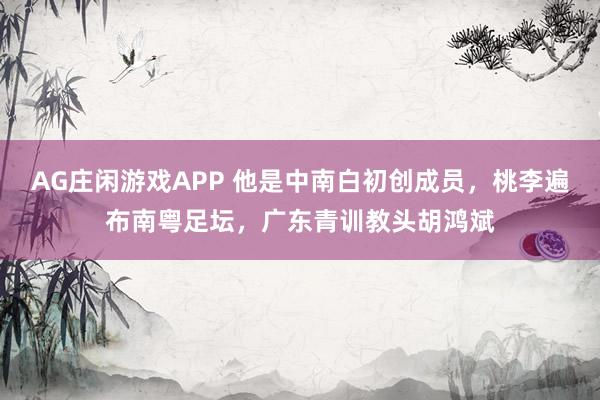 AG庄闲游戏APP 他是中南白初创成员，桃李遍布南粤足坛，广东青训教头胡鸿斌