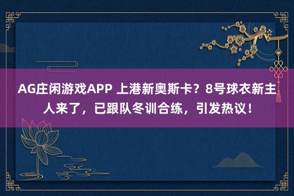 AG庄闲游戏APP 上港新奥斯卡？8号球衣新主人来了，已跟队冬训合练，引发热议！