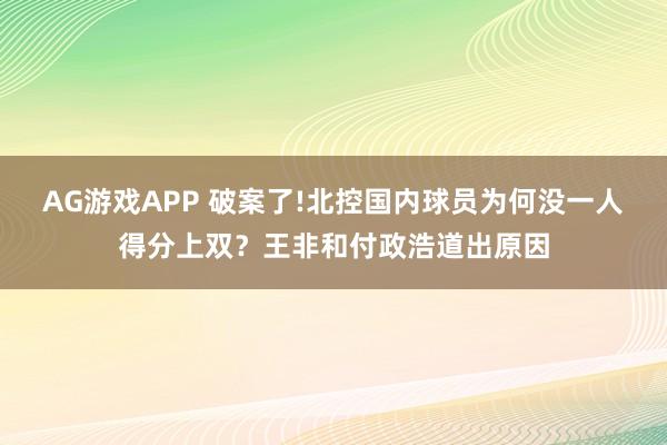 AG游戏APP 破案了!北控国内球员为何没一人得分上双？王非和付政浩道出原因