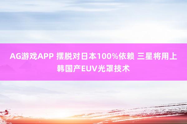AG游戏APP 摆脱对日本100%依赖 三星将用上韩国产EUV光罩技术