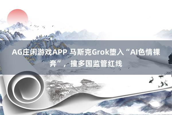 AG庄闲游戏APP 马斯克Grok堕入“AI色情裸奔”，撞多国监管红线