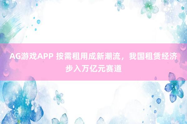AG游戏APP 按需租用成新潮流，我国租赁经济步入万亿元赛道