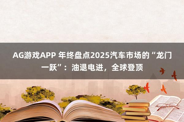 AG游戏APP 年终盘点2025汽车市场的“龙门一跃”：油退电进，全球登顶