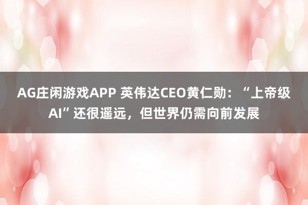 AG庄闲游戏APP 英伟达CEO黄仁勋：“上帝级AI”还很遥远，但世界仍需向前发展