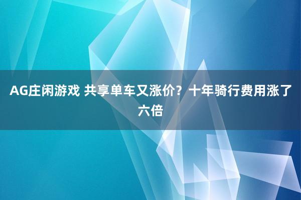 AG庄闲游戏 共享单车又涨价？十年骑行费用涨了六倍