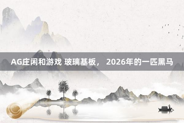 AG庄闲和游戏 玻璃基板， 2026年的一匹黑马