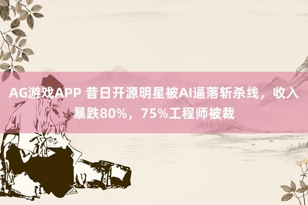 AG游戏APP 昔日开源明星被AI逼落斩杀线，收入暴跌80%，75%工程师被裁