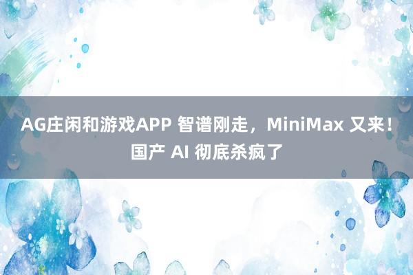 AG庄闲和游戏APP 智谱刚走，MiniMax 又来！国产 AI 彻底杀疯了