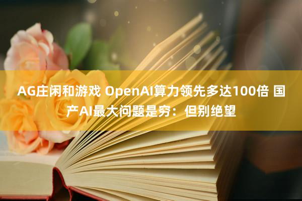AG庄闲和游戏 OpenAI算力领先多达100倍 国产AI最大问题是穷：但别绝望