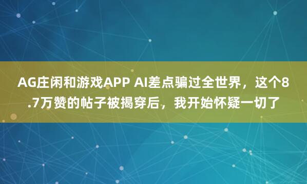 AG庄闲和游戏APP AI差点骗过全世界，这个8.7万赞的帖子被揭穿后，我开始怀疑一切了