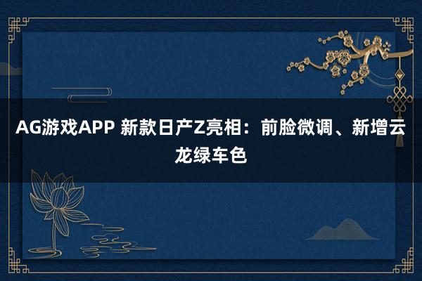 AG游戏APP 新款日产Z亮相：前脸微调、新增云龙绿车色