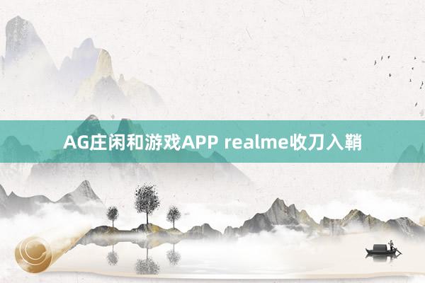 AG庄闲和游戏APP realme收刀入鞘