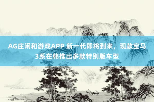 AG庄闲和游戏APP 新一代即将到来，现款宝马3系在韩推出多款特别版车型