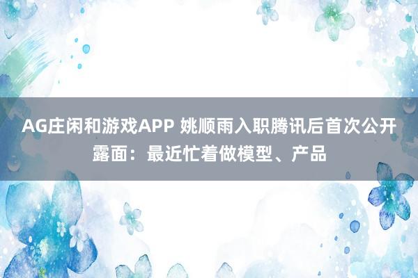 AG庄闲和游戏APP 姚顺雨入职腾讯后首次公开露面：最近忙着做模型、产品