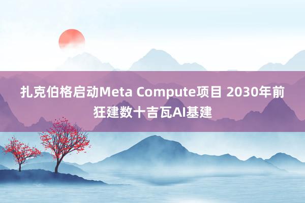 扎克伯格启动Meta Compute项目 2030年前狂建数十吉瓦AI基建