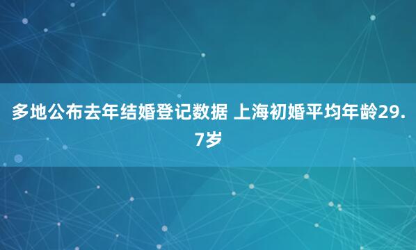 多地公布去年结婚登记数据 上海初婚平均年龄29.7岁