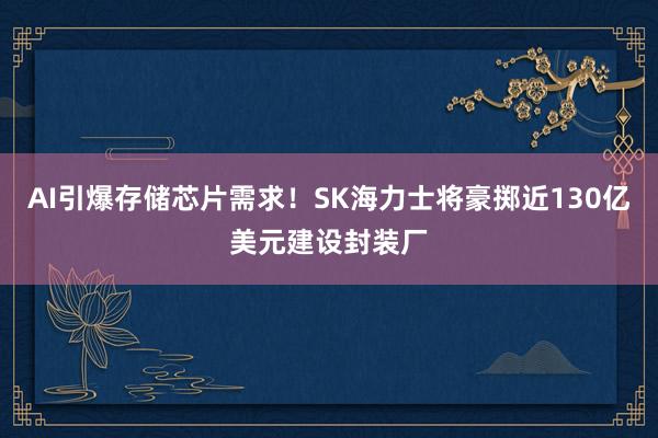 AI引爆存储芯片需求！SK海力士将豪掷近130亿美元建设封装厂