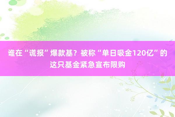 谁在“谎报”爆款基？被称“单日吸金120亿”的这只基金紧急宣布限购