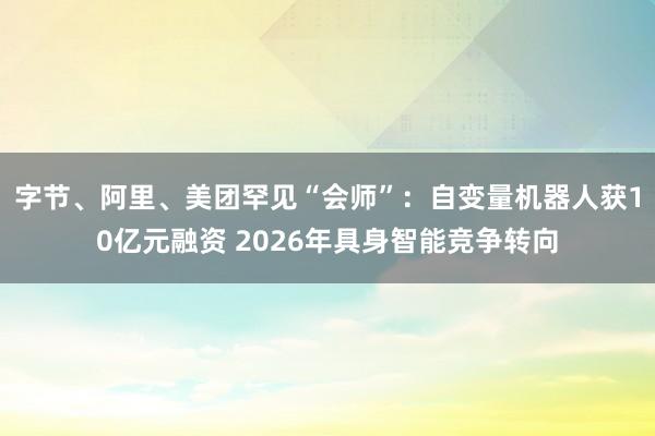 字节、阿里、美团罕见“会师”：自变量机器人获10亿元融资 2026年具身智能竞争转向