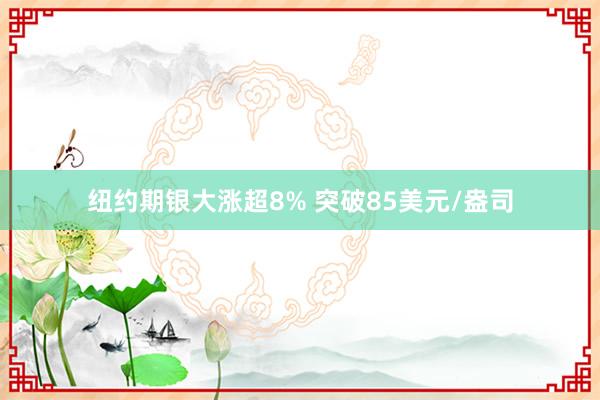 纽约期银大涨超8% 突破85美元/盎司