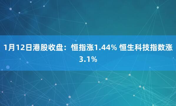 1月12日港股收盘：恒指涨1.44% 恒生科技指数涨3.1%