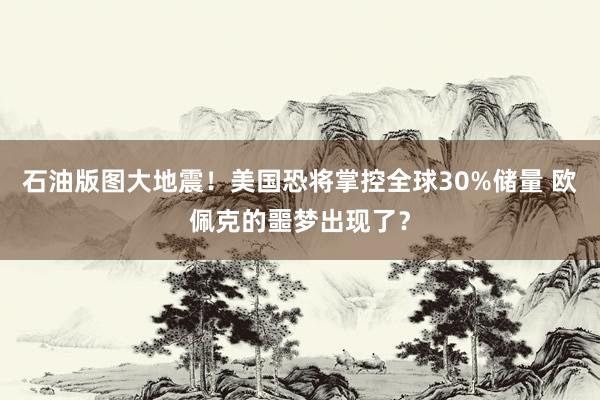 石油版图大地震！美国恐将掌控全球30%储量 欧佩克的噩梦出现了？