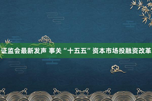 证监会最新发声 事关“十五五”资本市场投融资改革