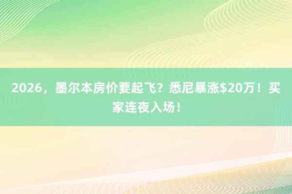 2026，墨尔本房价要起飞？悉尼暴涨$20万！买家连夜入场！