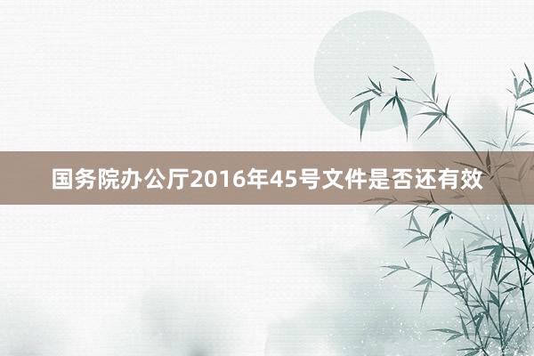 国务院办公厅2016年45号文件是否还有效