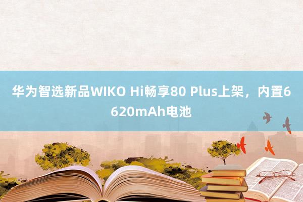 华为智选新品WIKO Hi畅享80 Plus上架，内置6620mAh电池