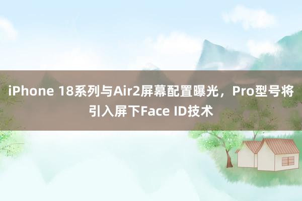 iPhone 18系列与Air2屏幕配置曝光，Pro型号将引入屏下Face ID技术