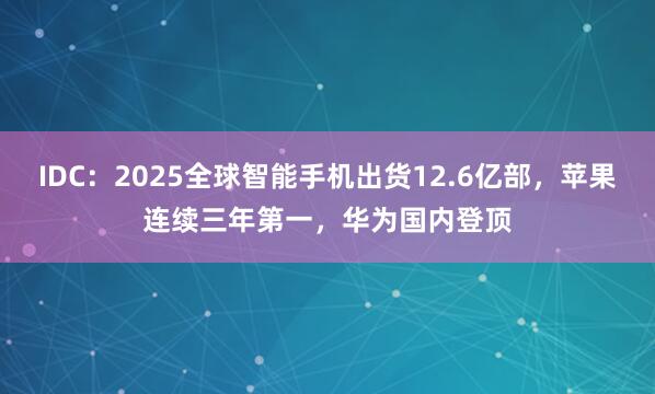 IDC：2025全球智能手机出货12.6亿部，苹果连续三年第一，华为国内登顶