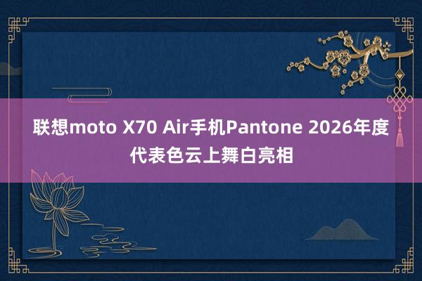 联想moto X70 Air手机Pantone 2026年度代表色云上舞白亮相