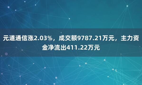 元道通信涨2.03%，成交额9787.21万元，主力资金净流出411.22万元