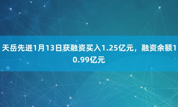 天岳先进1月13日获融资买入1.25亿元，融资余额10.99亿元