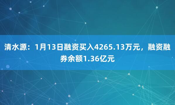 清水源：1月13日融资买入4265.13万元，融资融券余额1.36亿元