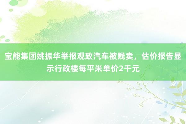 宝能集团姚振华举报观致汽车被贱卖，估价报告显示行政楼每平米单价2千元