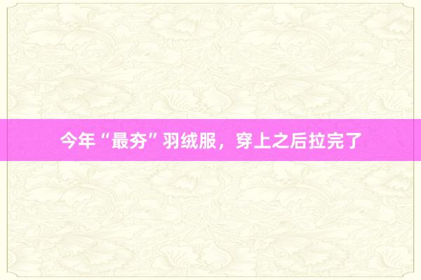 今年“最夯”羽绒服，穿上之后拉完了