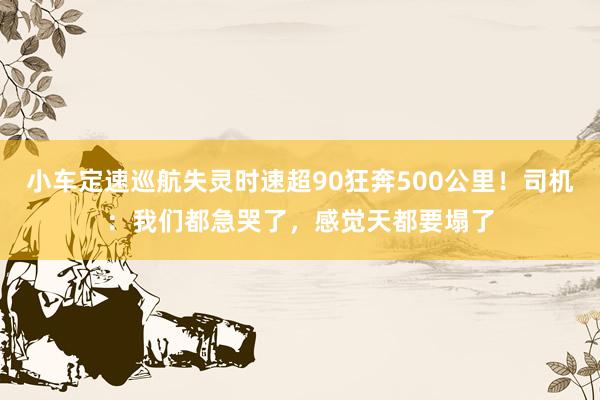 小车定速巡航失灵时速超90狂奔500公里！司机：我们都急哭了，感觉天都要塌了