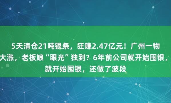 5天清仓21吨银条，狂赚2.47亿元！广州一物业公司股价大涨，老板娘“眼光”独到？6年前公司就开始囤银，还做了波段