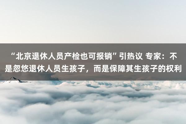 “北京退休人员产检也可报销”引热议 专家：不是忽悠退休人员生孩子，而是保障其生孩子的权利