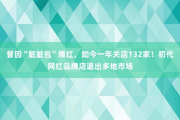 曾因“脏脏包”爆红，如今一年关店132家！初代网红品牌店退出多地市场