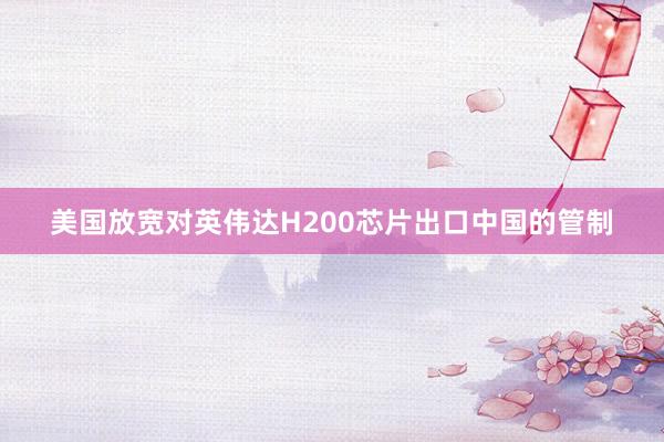 美国放宽对英伟达H200芯片出口中国的管制