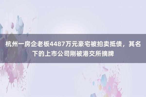 杭州一房企老板4487万元豪宅被拍卖抵债，其名下的上市公司刚被港交所摘牌