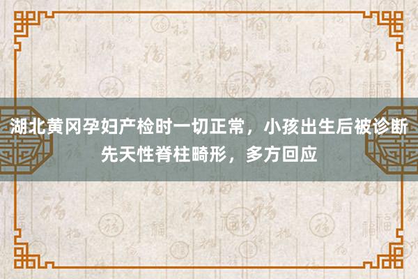 湖北黄冈孕妇产检时一切正常，小孩出生后被诊断先天性脊柱畸形，多方回应