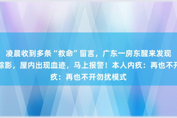 凌晨收到多条“救命”留言，广东一房东醒来发现租客不见踪影，屋内出现血迹，马上报警！本人内疚：再也不开勿扰模式
