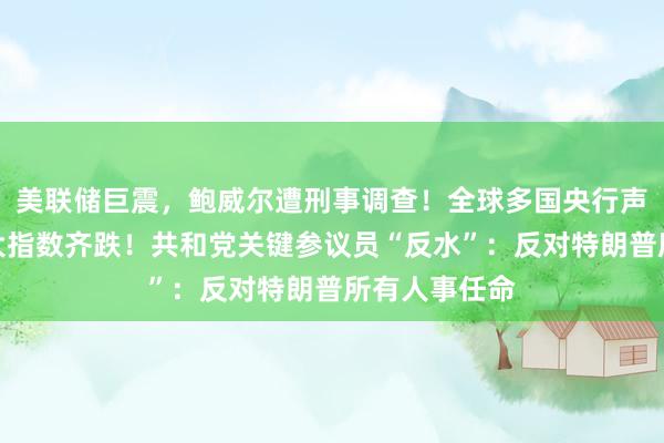 美联储巨震，鲍威尔遭刑事调查！全球多国央行声援，美股三大指数齐跌！共和党关键参议员“反水”：反对特朗普所有人事任命