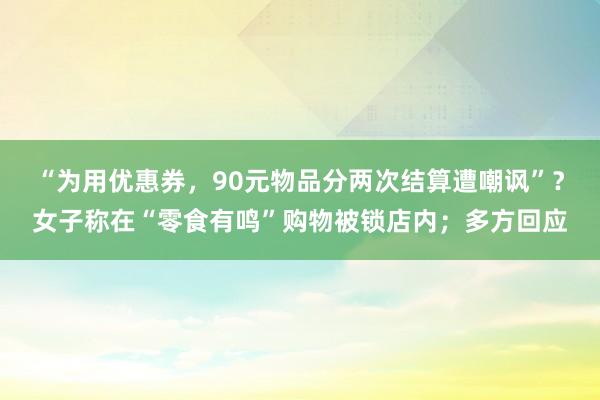 “为用优惠券，90元物品分两次结算遭嘲讽”？女子称在“零食有鸣”购物被锁店内；多方回应